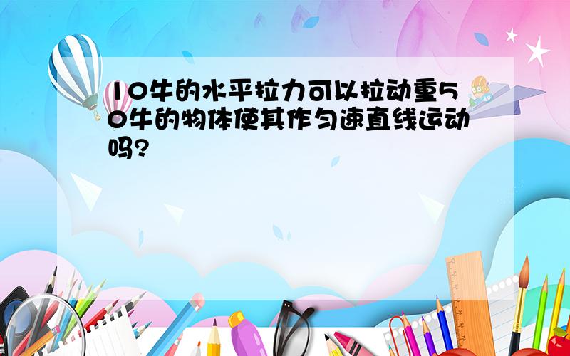 10牛的水平拉力可以拉动重50牛的物体使其作匀速直线运动吗?