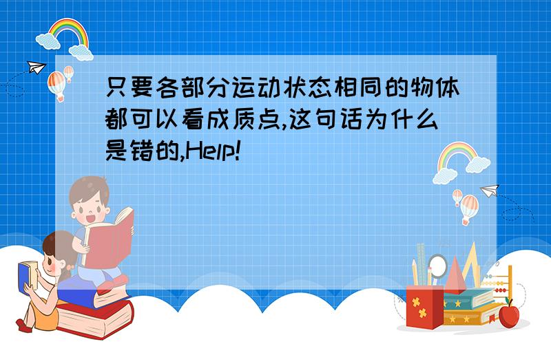 只要各部分运动状态相同的物体都可以看成质点,这句话为什么是错的,Help!