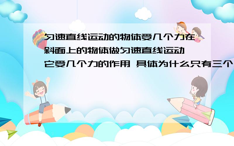 匀速直线运动的物体受几个力在斜面上的物体做匀速直线运动,它受几个力的作用 具体为什么只有三个力。没有一个力和摩擦力平衡吗