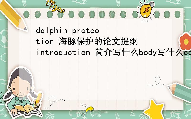 dolphin protection 海豚保护的论文提纲introduction 简介写什么body写什么conclusion写什么只要一些简单的point 点就好了 主要是范围有点大 想的我头都大了