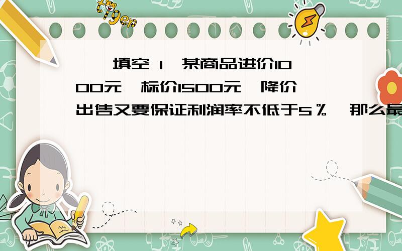 一、填空 1、某商品进价1000元,标价1500元,降价出售又要保证利润率不低于5％,那么最多降（ ）元.2、当K（ ）时,关于x的方程2x+3=k的解是非负数；若关于x的方程2x+3=k的解小于2,则k（ ）.二、一