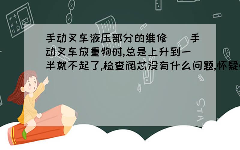 手动叉车液压部分的维修（）手动叉车放重物时,总是上升到一半就不起了,检查阀芯没有什么问题,怀疑弹簧失效,由于没有类似的弹簧就把原来的弹簧适当的拉伸了,装配后,仍没有较大的改变.