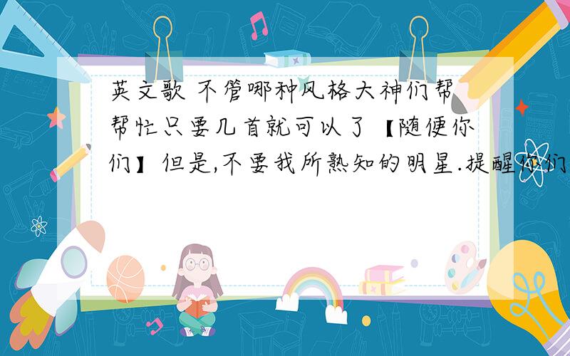 英文歌 不管哪种风格大神们帮帮忙只要几首就可以了【随便你们】但是,不要我所熟知的明星.提醒你们哟!我是英文歌爱好者,所以.