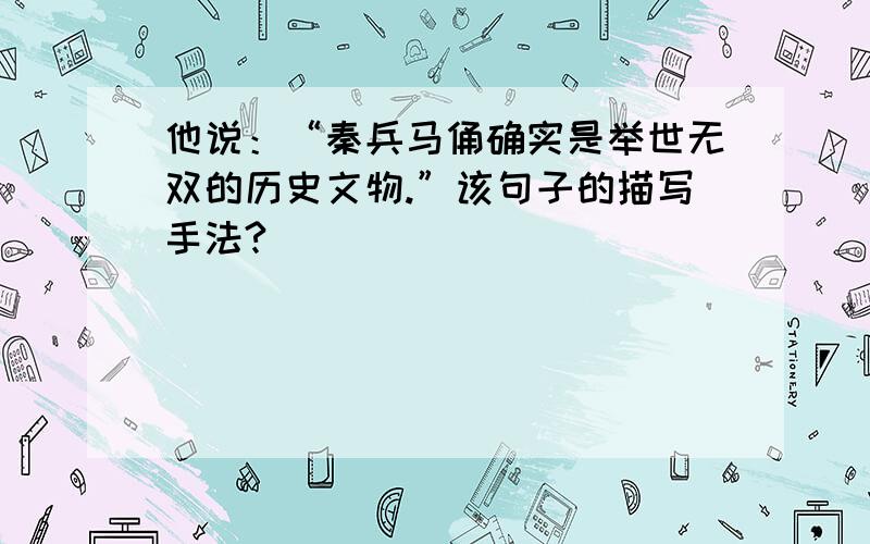 他说：“秦兵马俑确实是举世无双的历史文物.”该句子的描写手法?