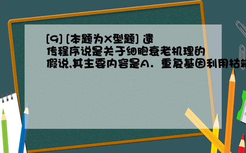 [9] [本题为X型题] 遗传程序说是关于细胞衰老机理的假说,其主要内容是A．重复基因利用枯竭说 B．DNA修复能力下降说 C．衰老基因说 D．免疫功能减退说答案是哪一些