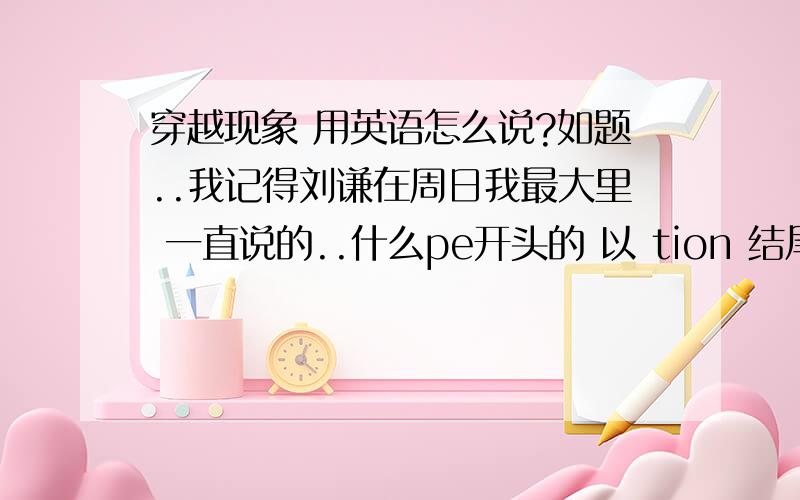 穿越现象 用英语怎么说?如题..我记得刘谦在周日我最大里 一直说的..什么pe开头的 以 tion 结尾 的 一个单词,.