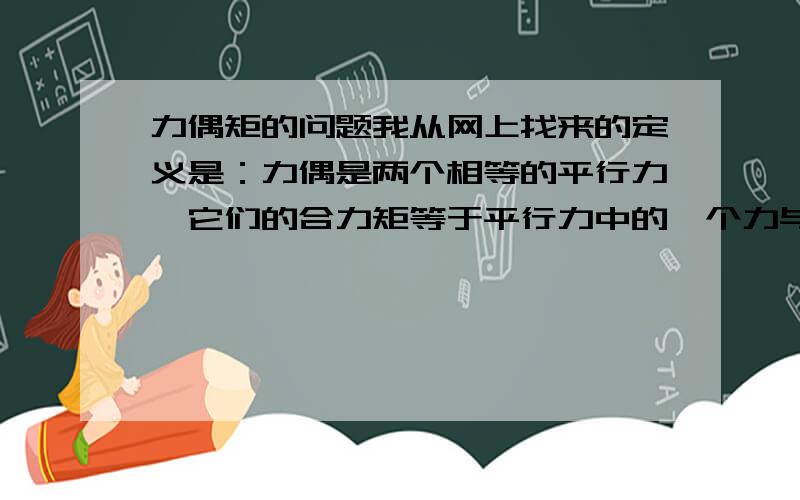 力偶矩的问题我从网上找来的定义是：力偶是两个相等的平行力,它们的合力矩等于平行力中的一个力与平行力之间距离（称力偶臂）的乘积,称作“力偶矩”      既然这里说是平行力中的一