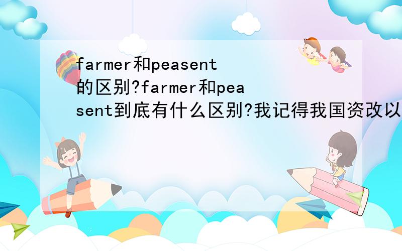 farmer和peasent的区别?farmer和peasent到底有什么区别?我记得我国资改以前,农民一词都用peasent；而资改以后发现不用peasent了,都用farmer了,请问是不是peasent是褒义词,而farmer具有贬义、蔑视、看不