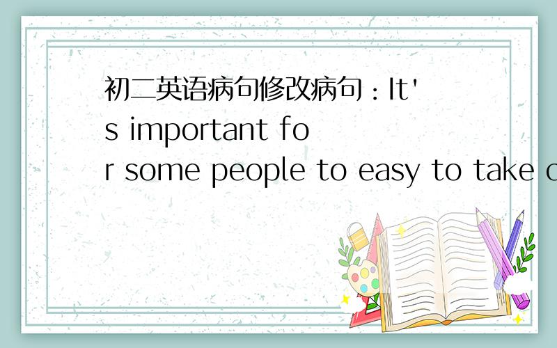 初二英语病句修改病句：It's important for some people to easy to take care of pets who don't have enough free time.我想表达的是：对那些没有足够空闲的时间的人照顾宠物简单是很重要的如何修改,为什么要这