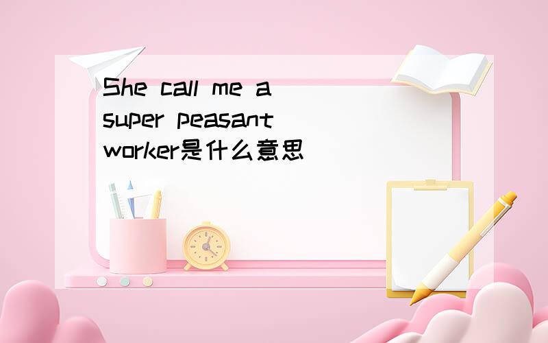 She call me a super peasant worker是什么意思