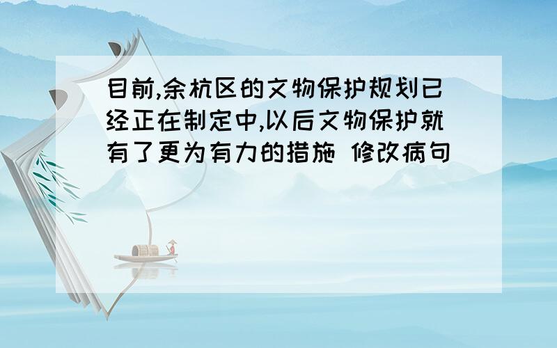 目前,余杭区的文物保护规划已经正在制定中,以后文物保护就有了更为有力的措施 修改病句