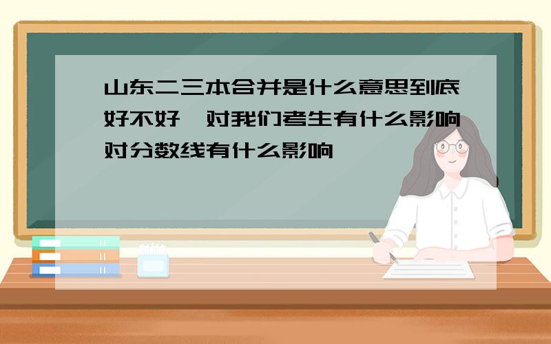 山东二三本合并是什么意思到底好不好,对我们考生有什么影响对分数线有什么影响