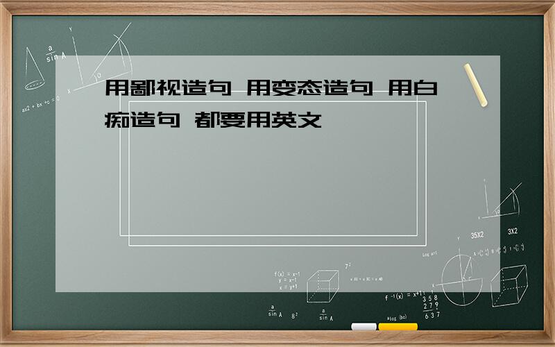 用鄙视造句 用变态造句 用白痴造句 都要用英文