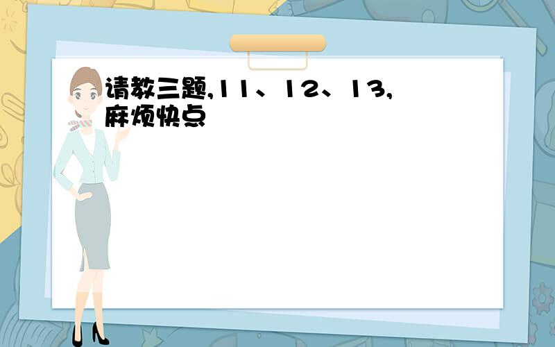 请教三题,11、12、13,麻烦快点