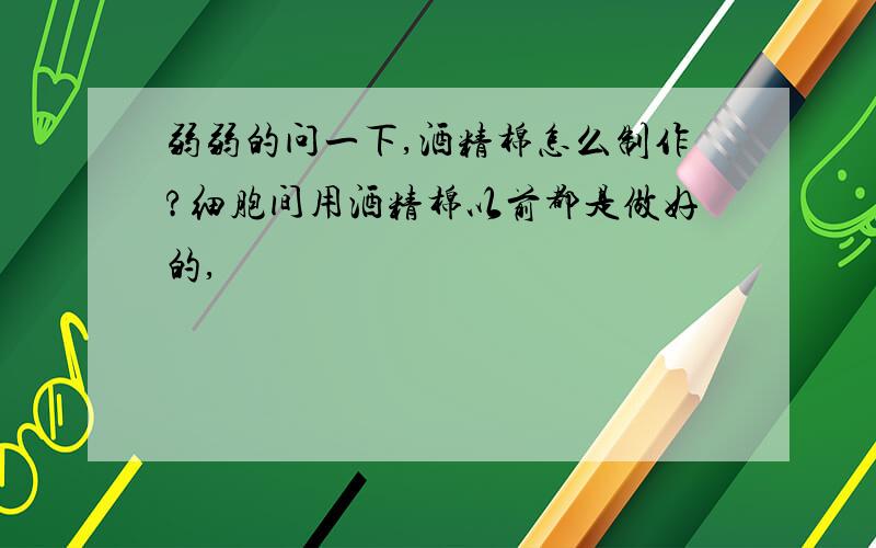 弱弱的问一下,酒精棉怎么制作?细胞间用酒精棉以前都是做好的,