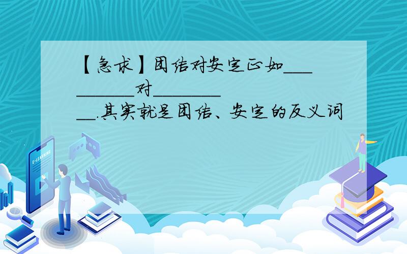 【急求】团结对安定正如_________对_________.其实就是团结、安定的反义词