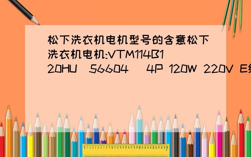 松下洗衣机电机型号的含意松下洗衣机电机:VTM114B120HU(56604) 4P 120W 220V E级  1.我明白的：120W是额定功率220V是额定电压1.3A是额定电流VTM114B120HU(56604) 4P E级  这是个什么性质的电机?大图我家有一