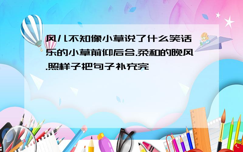 风儿不知像小草说了什么笑话,乐的小草前仰后合.柔和的晚风.照样子把句子补充完