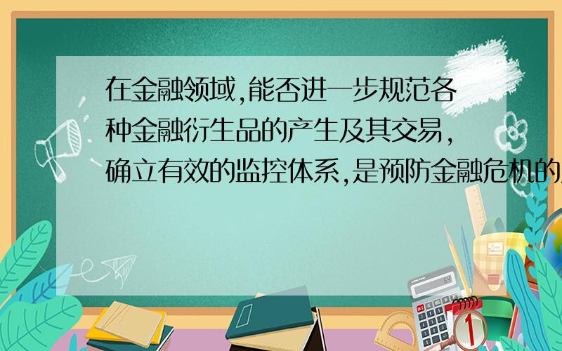 在金融领域,能否进一步规范各种金融衍生品的产生及其交易,确立有效的监控体系,是预防金融危机的发生和减少危害的关键.能否为什么错