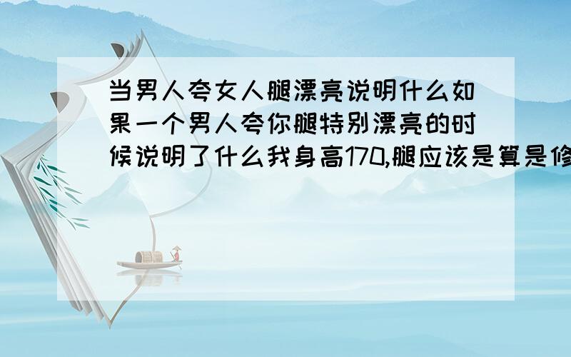 当男人夸女人腿漂亮说明什么如果一个男人夸你腿特别漂亮的时候说明了什么我身高170,腿应该是算是修长的