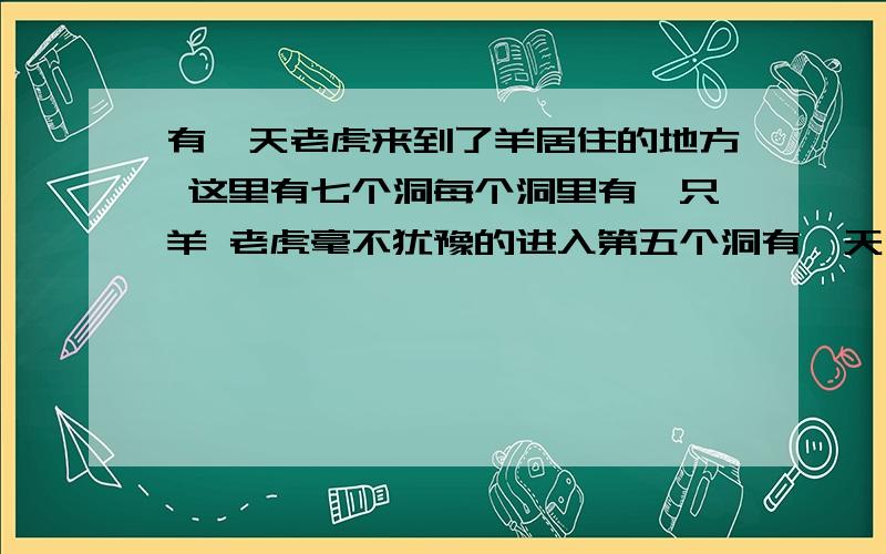 有一天老虎来到了羊居住的地方 这里有七个洞每个洞里有一只羊 老虎毫不犹豫的进入第五个洞有一天老虎来到了羊居住的地方 这里有七个洞每个洞里有一只羊 老虎毫不犹豫的进入第五个洞