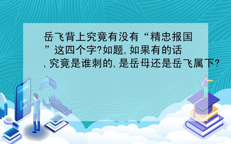 岳飞背上究竟有没有“精忠报国”这四个字?如题,如果有的话,究竟是谁刺的,是岳母还是岳飞属下?