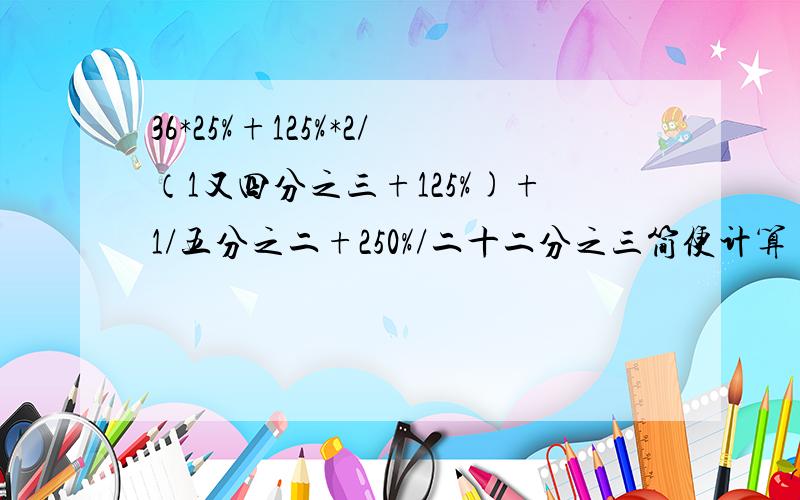 36*25%+125%*2/（1又四分之三+125%)+1/五分之二+250%/二十二分之三简便计算