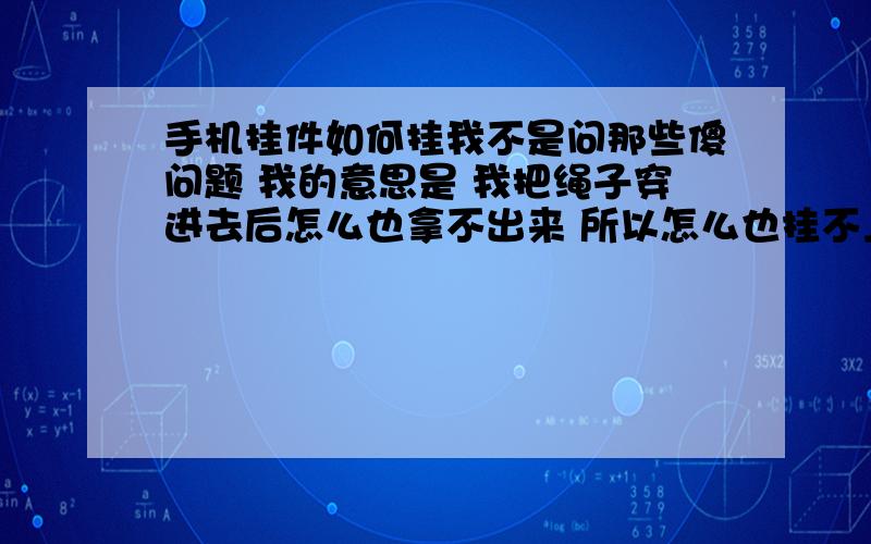 手机挂件如何挂我不是问那些傻问题 我的意思是 我把绳子穿进去后怎么也拿不出来 所以怎么也挂不上去 谁有什么诀窍啊?比如说用什么工具挂