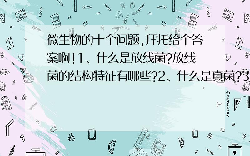 微生物的十个问题,拜托给个答案啊!1、什么是放线菌?放线菌的结构特征有哪些?2、什么是真菌?3、真菌如何进行繁殖?4、什么是真菌毒素?研究它有何意义?5、简述病毒的繁殖周期.6、简述干扰