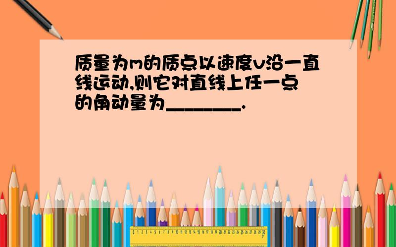 质量为m的质点以速度v沿一直线运动,则它对直线上任一点 的角动量为________.