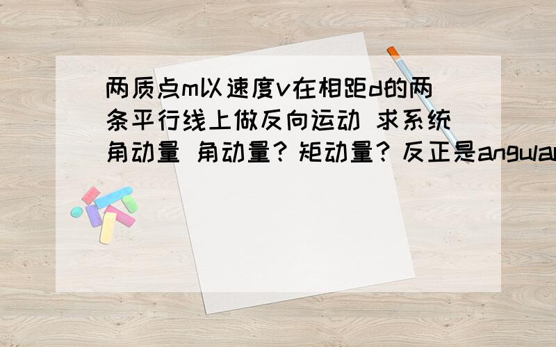 两质点m以速度v在相距d的两条平行线上做反向运动 求系统角动量 角动量？矩动量？反正是angular momentum。