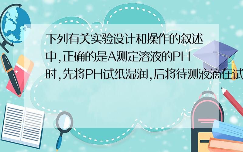 下列有关实验设计和操作的叙述中,正确的是A测定溶液的PH时,先将PH试纸湿润,后将待测液滴在试纸上B将Fe(OH)3加入到滴有酚酞试液的蒸馏水中,溶液显红色C实验室做氢气还原氧化铁实验时,应先