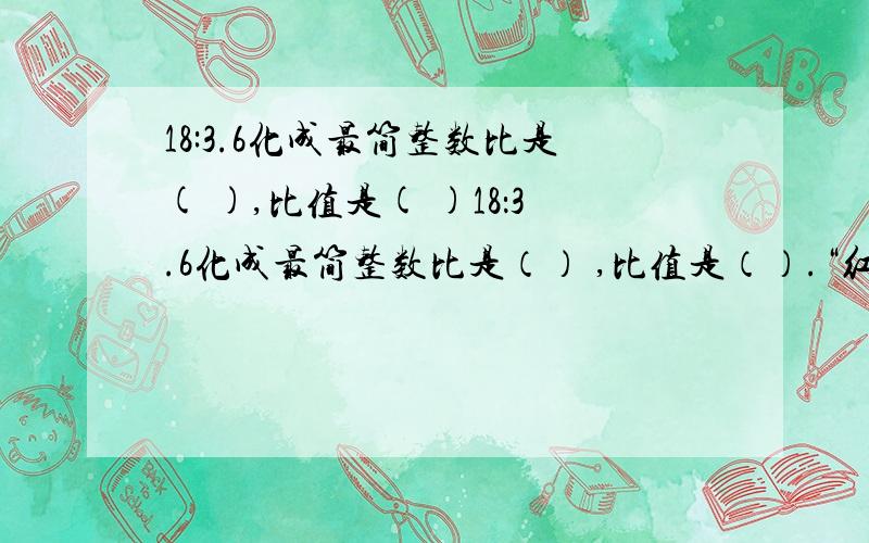 18:3.6化成最简整数比是( ),比值是( )18：3.6化成最简整数比是（） ,比值是（）.“红花朵数的2/3等于黄花的朵数”是把（）的朵数看作单位 “ 1 ”,关系式是（ ）比80米多二分之一是（ ）米；3