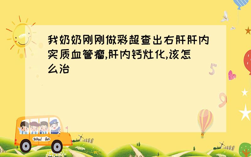 我奶奶刚刚做彩超查出右肝肝内实质血管瘤,肝内钙灶化,该怎么治