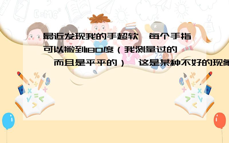 最近发现我的手超软,每个手指可以撇到180度（我测量过的,而且是平平的）,这是某种不好的现象吗?