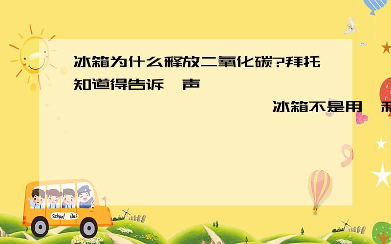 冰箱为什么释放二氧化碳?拜托知道得告诉一声………………………………………………冰箱不是用氟利昂做制冷剂的么……………………