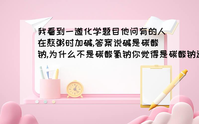 我看到一道化学题目他问有的人在熬粥时加碱,答案说碱是碳酸钠,为什么不是碳酸氢钠你觉得是碳酸钠还是碳酸氢钠?