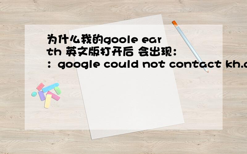 为什么我的goole earth 英文版打开后 会出现：：google could not contact kh.google.com.Please check your network counnection are retry in 15 minutes for more information visit