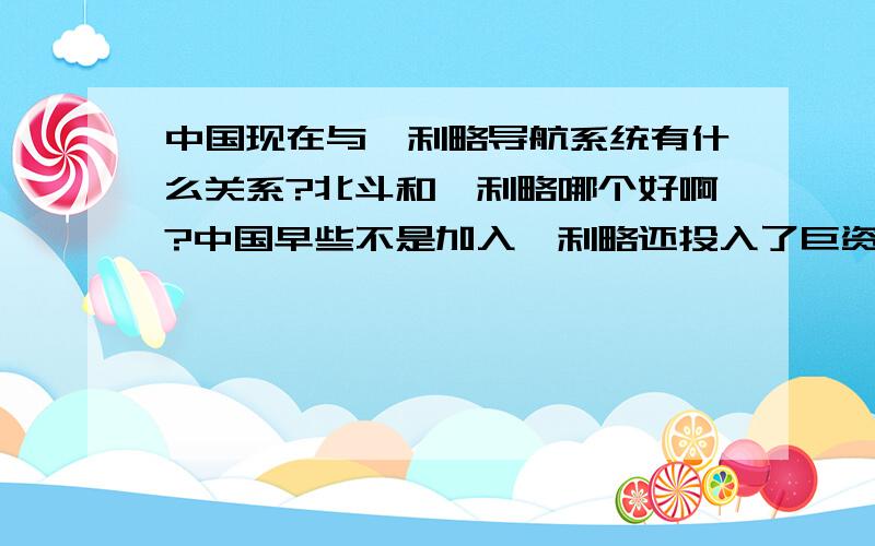 中国现在与伽利略导航系统有什么关系?北斗和伽利略哪个好啊?中国早些不是加入伽利略还投入了巨资,后来怎么了?现在还有关系没?现在卫星导航局面怎样?貌似还是GPS一手遮天啊.