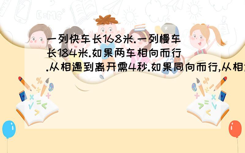 一列快车长168米.一列慢车长184米.如果两车相向而行.从相遇到离开需4秒.如果同向而行,从相遇到离开需4秒