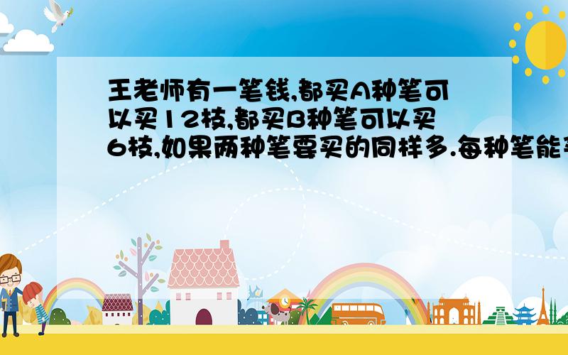 王老师有一笔钱,都买A种笔可以买12枝,都买B种笔可以买6枝,如果两种笔要买的同样多.每种笔能买多少枝?