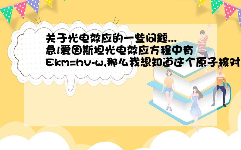 关于光电效应的一些问题...急!爱因斯坦光电效应方程中有Ekm=hv-w,那么我想知道这个原子核对电子将要射出时对它的作用力w为逸出功是不是一个定值?如果分别有两束不同频率的光照射同一块