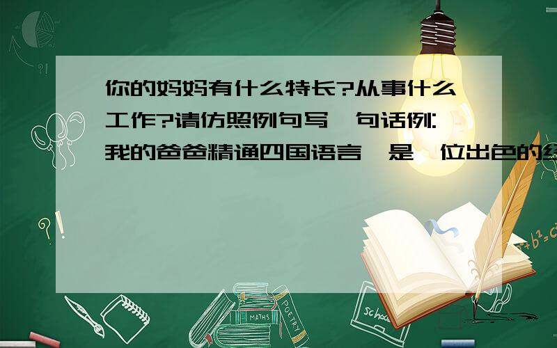 你的妈妈有什么特长?从事什么工作?请仿照例句写一句话例:我的爸爸精通四国语言,是一位出色的经济学硕士.急