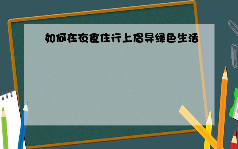 如何在衣食住行上倡导绿色生活