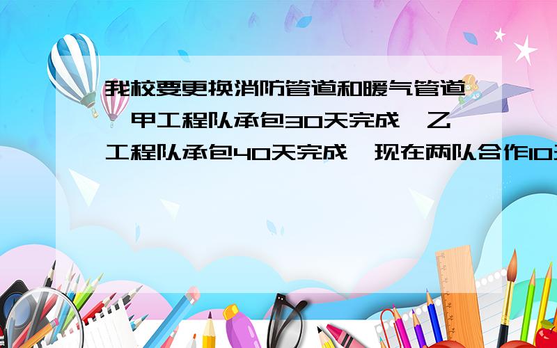 我校要更换消防管道和暖气管道,甲工程队承包30天完成,乙工程队承包40天完成,现在两队合作10天,可以完成这项工程的几分之几?