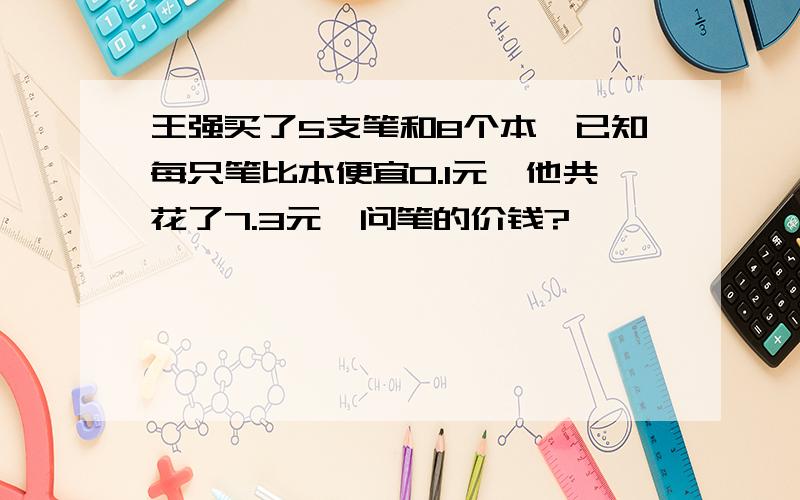 王强买了5支笔和8个本,已知每只笔比本便宜0.1元,他共花了7.3元,问笔的价钱?