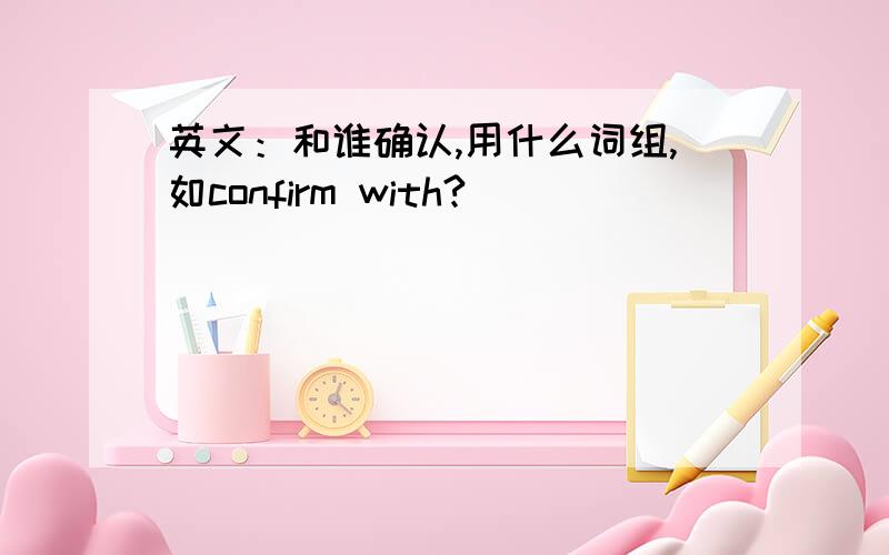 英文：和谁确认,用什么词组,如confirm with?