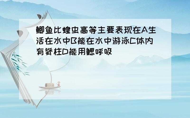 鲫鱼比蝗虫高等主要表现在A生活在水中B能在水中游泳C体内有脊柱D能用鳃呼吸