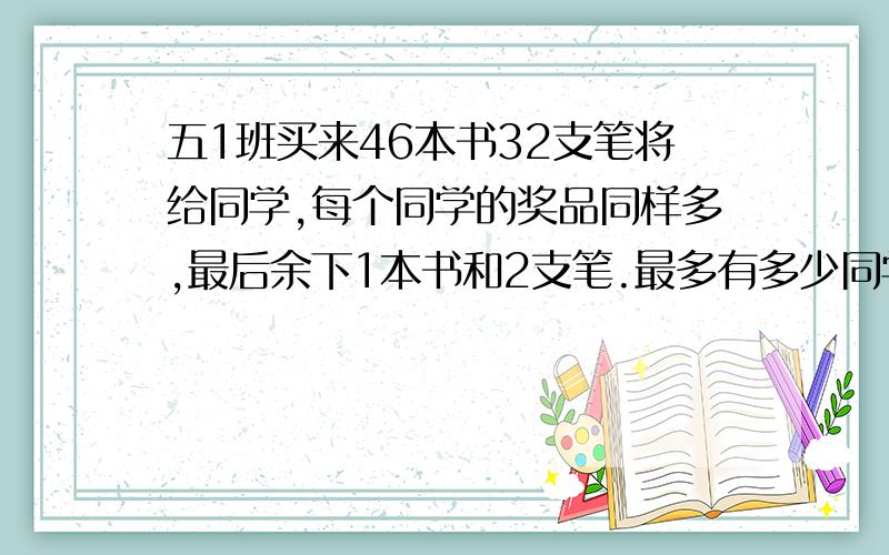 五1班买来46本书32支笔将给同学,每个同学的奖品同样多,最后余下1本书和2支笔.最多有多少同学得奖品?