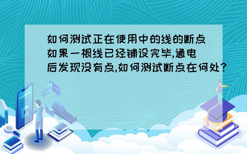 如何测试正在使用中的线的断点如果一根线已经铺设完毕,通电后发现没有点,如何测试断点在何处?